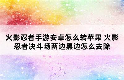 火影忍者手游安卓怎么转苹果 火影忍者决斗场两边黑边怎么去除